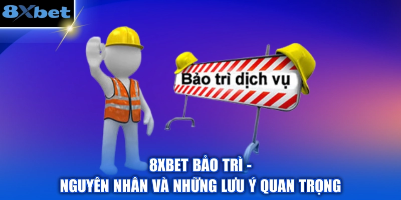 8XBET Bảo Trì - Nguyên Nhân Và Những Lưu Ý Quan Trọng